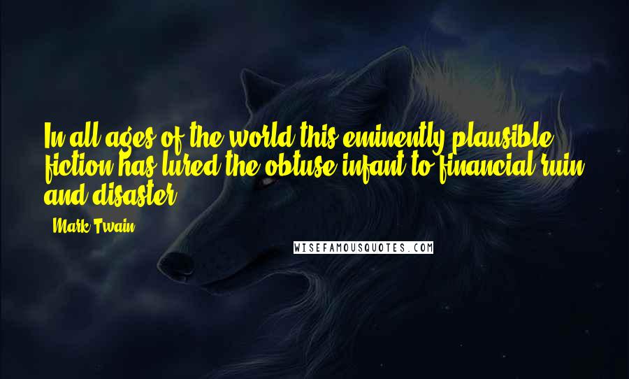 Mark Twain Quotes: In all ages of the world this eminently plausible fiction has lured the obtuse infant to financial ruin and disaster.