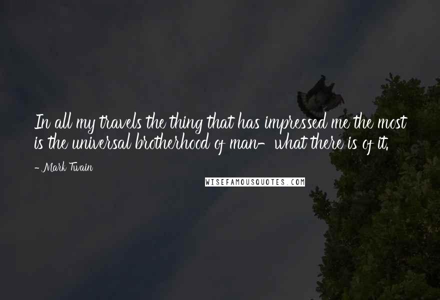 Mark Twain Quotes: In all my travels the thing that has impressed me the most is the universal brotherhood of man-what there is of it.