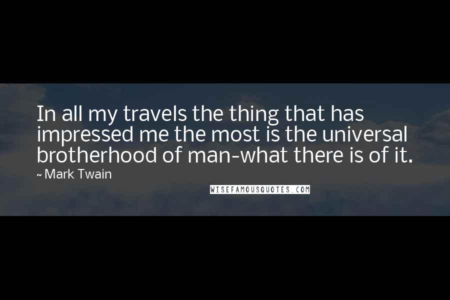 Mark Twain Quotes: In all my travels the thing that has impressed me the most is the universal brotherhood of man-what there is of it.