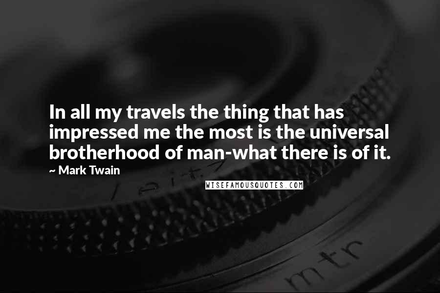 Mark Twain Quotes: In all my travels the thing that has impressed me the most is the universal brotherhood of man-what there is of it.