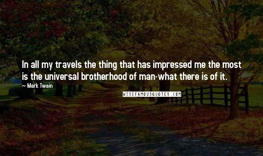 Mark Twain Quotes: In all my travels the thing that has impressed me the most is the universal brotherhood of man-what there is of it.