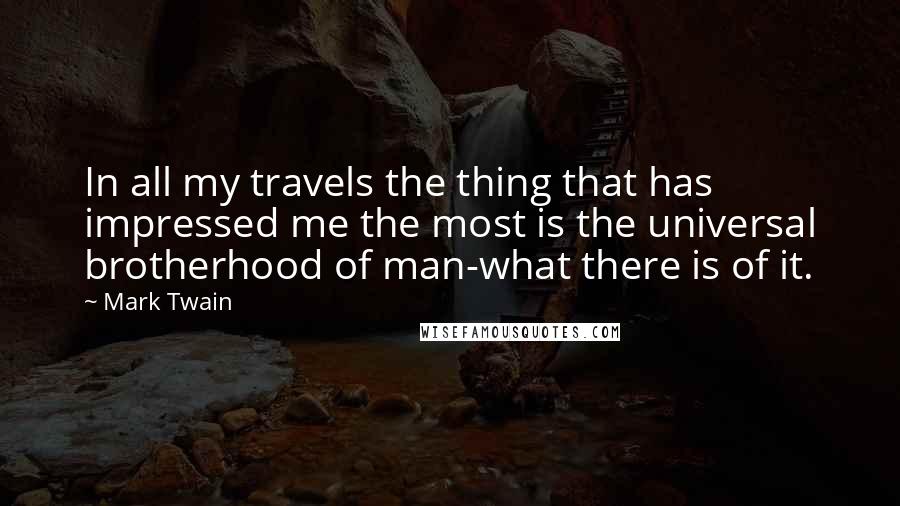 Mark Twain Quotes: In all my travels the thing that has impressed me the most is the universal brotherhood of man-what there is of it.