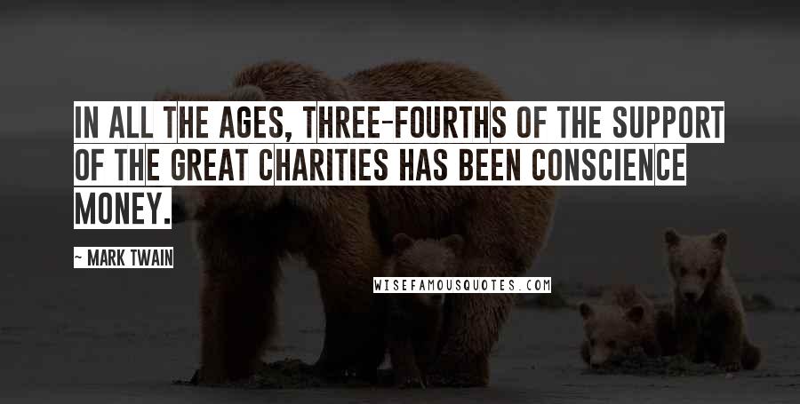 Mark Twain Quotes: In all the ages, three-fourths of the support of the great charities has been conscience money.