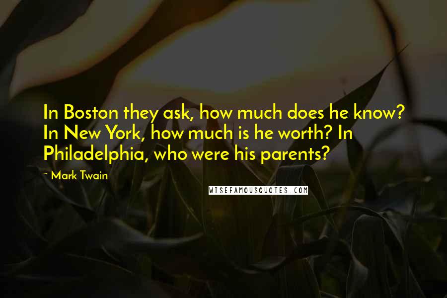Mark Twain Quotes: In Boston they ask, how much does he know? In New York, how much is he worth? In Philadelphia, who were his parents?