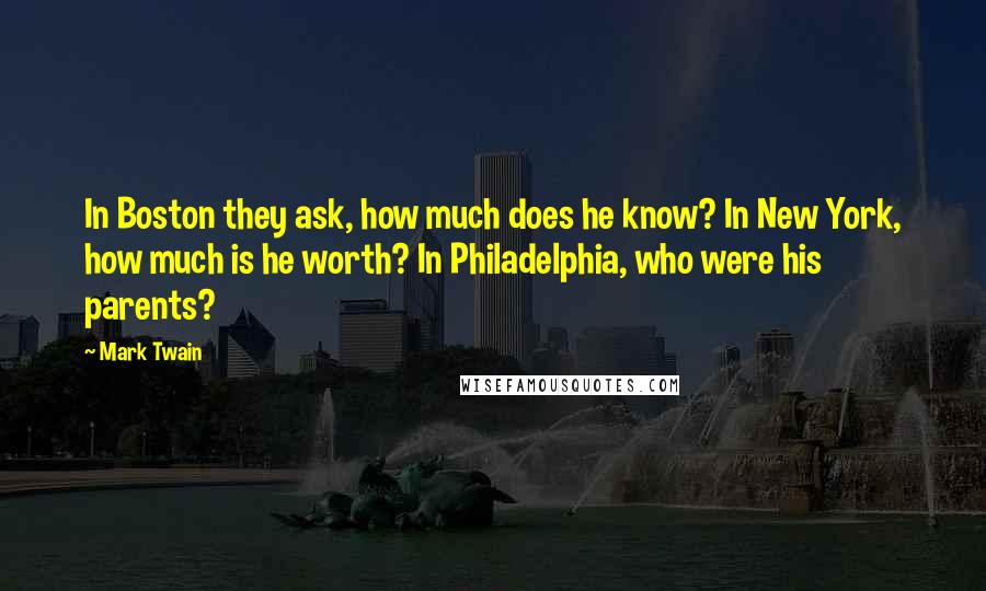 Mark Twain Quotes: In Boston they ask, how much does he know? In New York, how much is he worth? In Philadelphia, who were his parents?