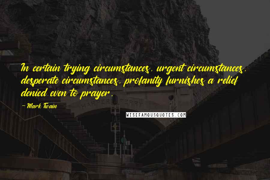 Mark Twain Quotes: In certain trying circumstances, urgent circumstances, desperate circumstances, profanity furnishes a relief denied even to prayer.