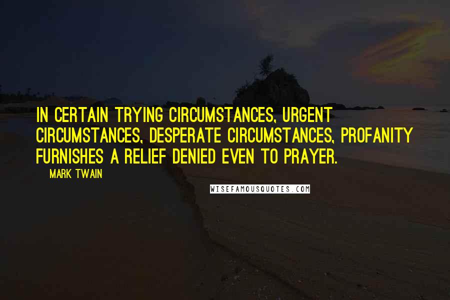 Mark Twain Quotes: In certain trying circumstances, urgent circumstances, desperate circumstances, profanity furnishes a relief denied even to prayer.