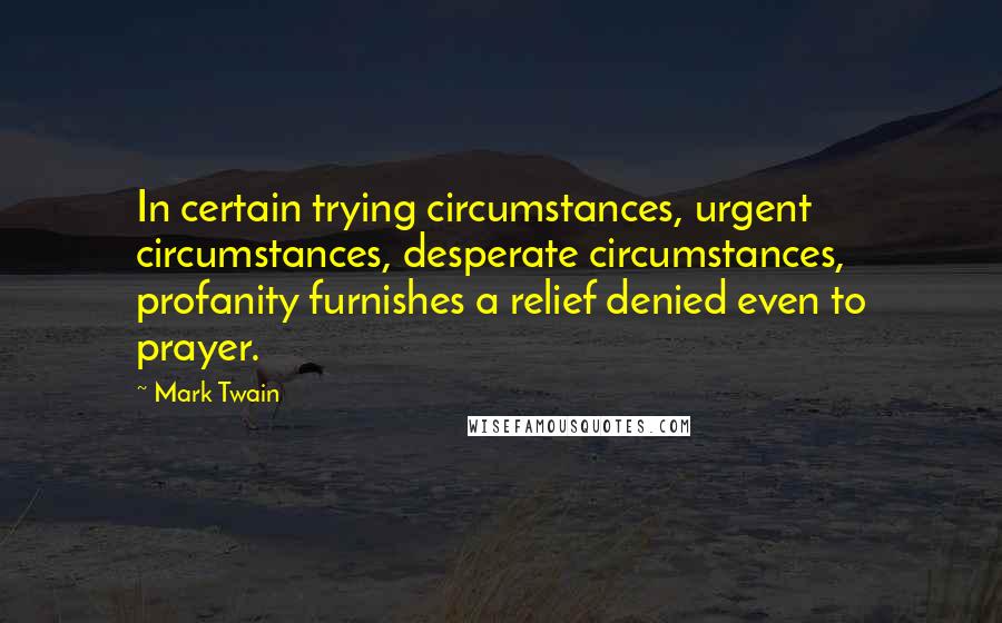 Mark Twain Quotes: In certain trying circumstances, urgent circumstances, desperate circumstances, profanity furnishes a relief denied even to prayer.