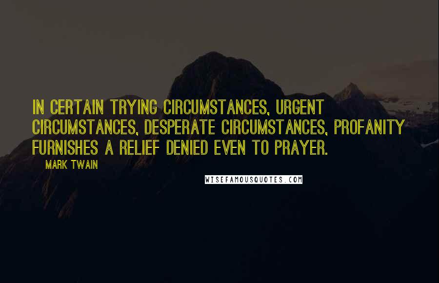 Mark Twain Quotes: In certain trying circumstances, urgent circumstances, desperate circumstances, profanity furnishes a relief denied even to prayer.