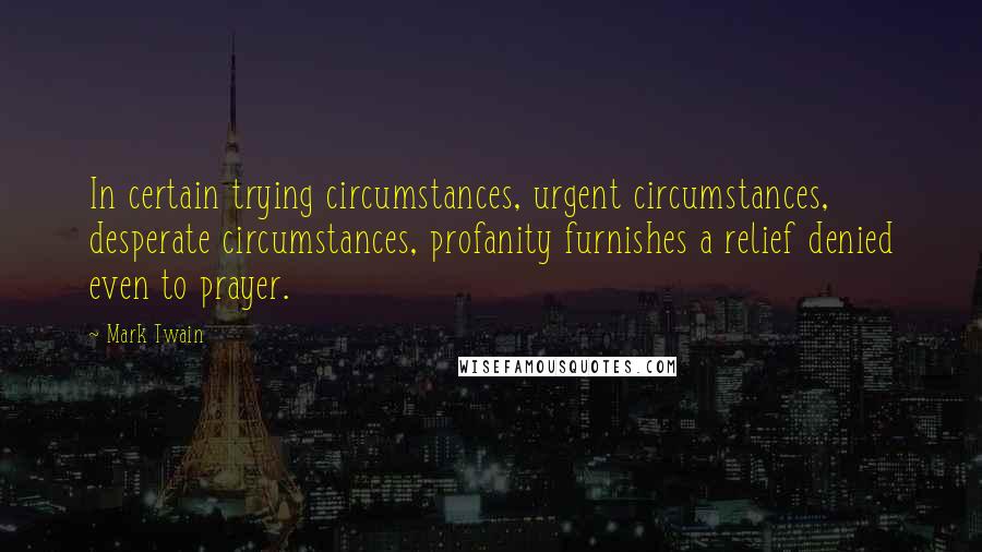 Mark Twain Quotes: In certain trying circumstances, urgent circumstances, desperate circumstances, profanity furnishes a relief denied even to prayer.