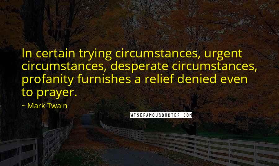 Mark Twain Quotes: In certain trying circumstances, urgent circumstances, desperate circumstances, profanity furnishes a relief denied even to prayer.
