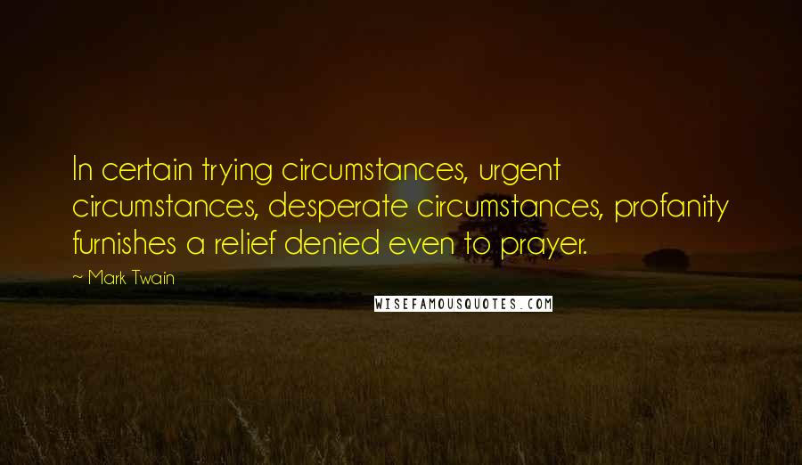 Mark Twain Quotes: In certain trying circumstances, urgent circumstances, desperate circumstances, profanity furnishes a relief denied even to prayer.