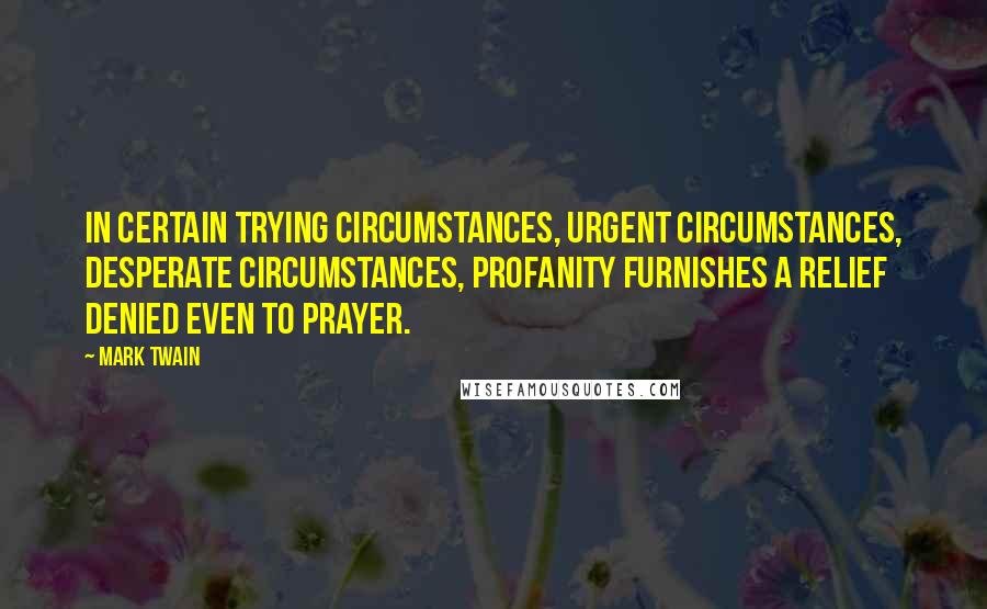 Mark Twain Quotes: In certain trying circumstances, urgent circumstances, desperate circumstances, profanity furnishes a relief denied even to prayer.