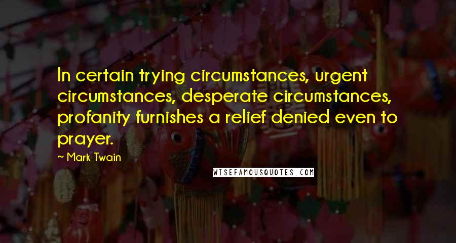 Mark Twain Quotes: In certain trying circumstances, urgent circumstances, desperate circumstances, profanity furnishes a relief denied even to prayer.