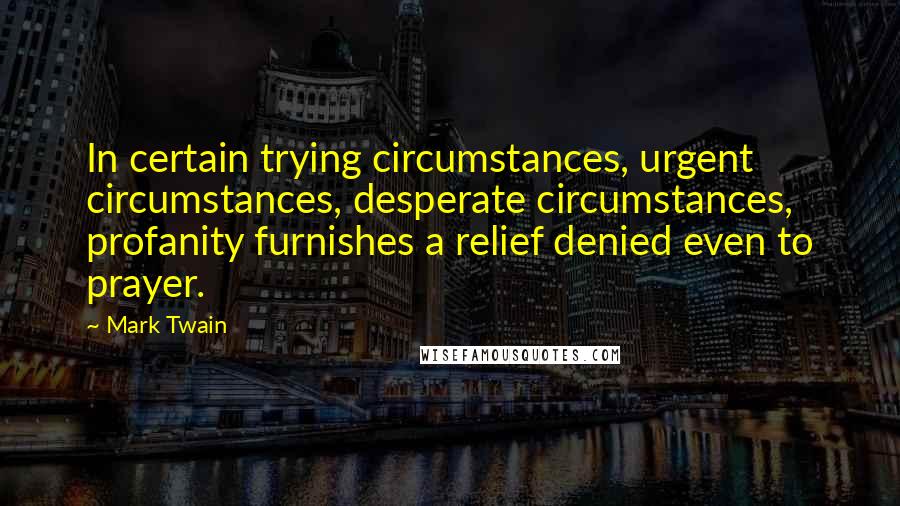 Mark Twain Quotes: In certain trying circumstances, urgent circumstances, desperate circumstances, profanity furnishes a relief denied even to prayer.