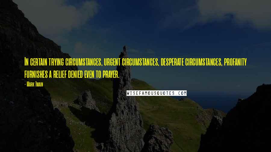 Mark Twain Quotes: In certain trying circumstances, urgent circumstances, desperate circumstances, profanity furnishes a relief denied even to prayer.