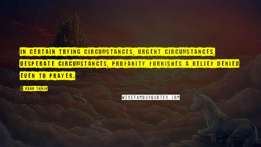 Mark Twain Quotes: In certain trying circumstances, urgent circumstances, desperate circumstances, profanity furnishes a relief denied even to prayer.