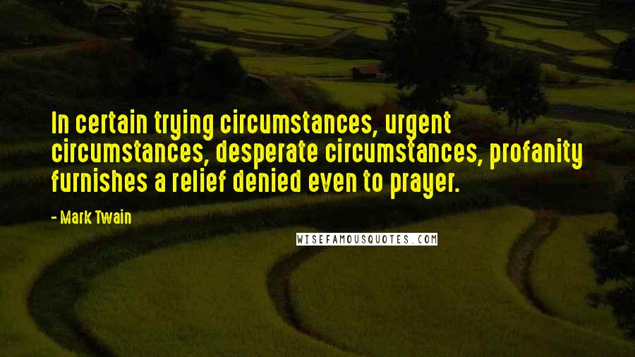Mark Twain Quotes: In certain trying circumstances, urgent circumstances, desperate circumstances, profanity furnishes a relief denied even to prayer.