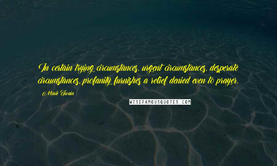 Mark Twain Quotes: In certain trying circumstances, urgent circumstances, desperate circumstances, profanity furnishes a relief denied even to prayer.