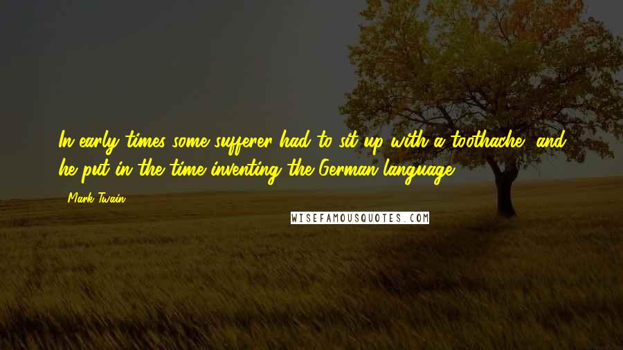 Mark Twain Quotes: In early times some sufferer had to sit up with a toothache, and he put in the time inventing the German language.