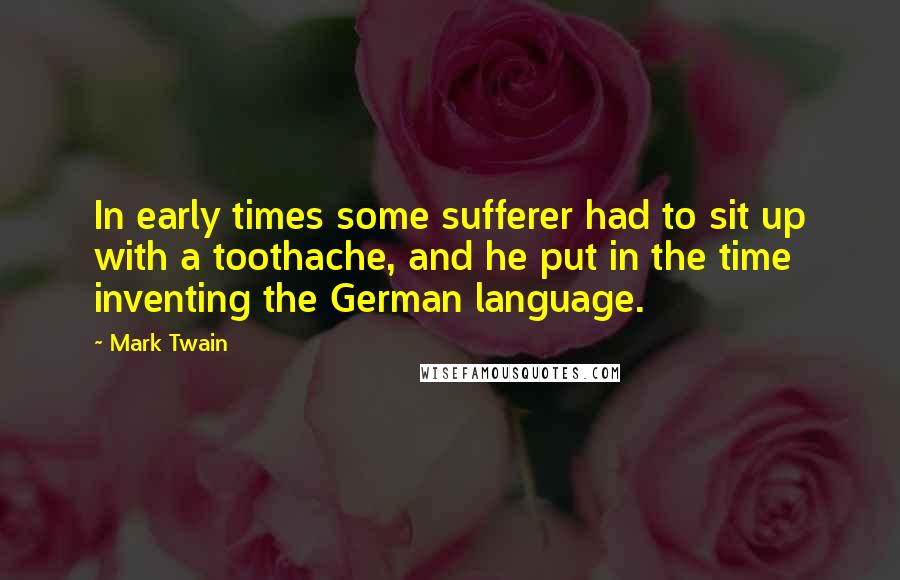 Mark Twain Quotes: In early times some sufferer had to sit up with a toothache, and he put in the time inventing the German language.