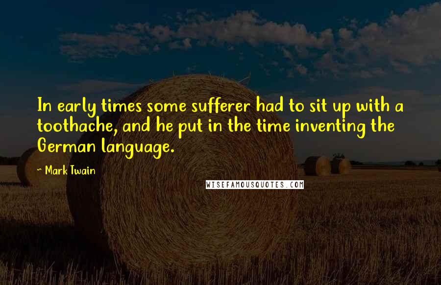 Mark Twain Quotes: In early times some sufferer had to sit up with a toothache, and he put in the time inventing the German language.