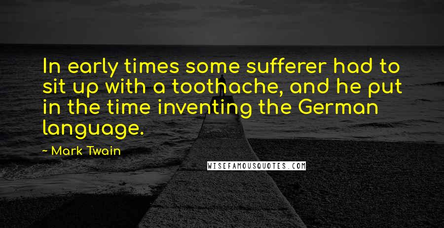 Mark Twain Quotes: In early times some sufferer had to sit up with a toothache, and he put in the time inventing the German language.