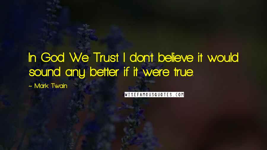 Mark Twain Quotes: In God We Trust. I don't believe it would sound any better if it were true.