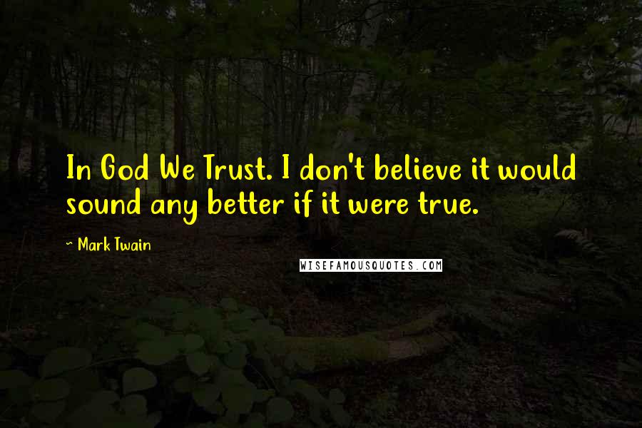 Mark Twain Quotes: In God We Trust. I don't believe it would sound any better if it were true.