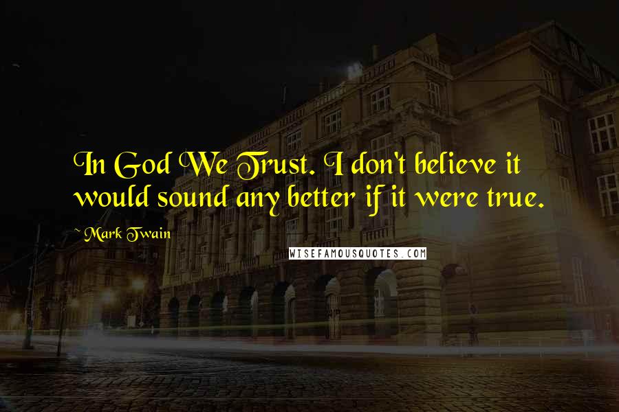 Mark Twain Quotes: In God We Trust. I don't believe it would sound any better if it were true.