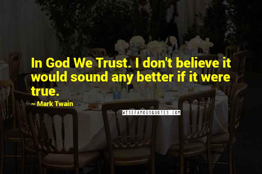Mark Twain Quotes: In God We Trust. I don't believe it would sound any better if it were true.