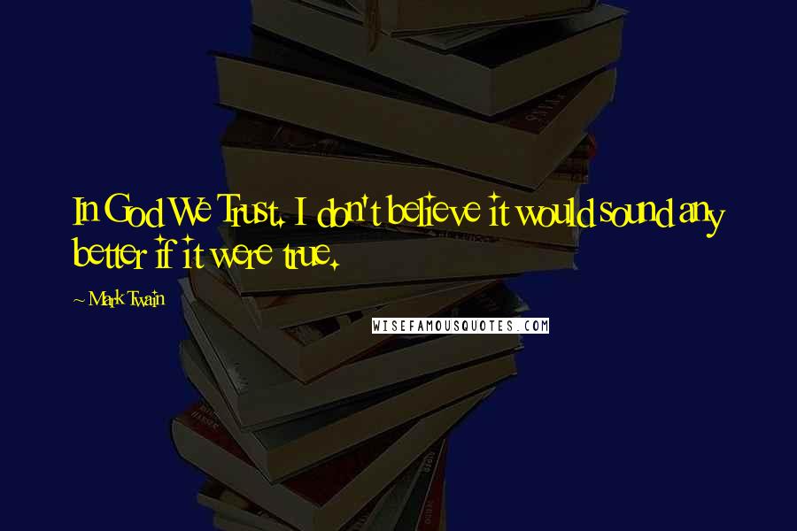Mark Twain Quotes: In God We Trust. I don't believe it would sound any better if it were true.