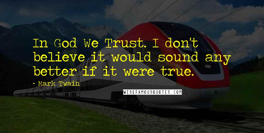 Mark Twain Quotes: In God We Trust. I don't believe it would sound any better if it were true.
