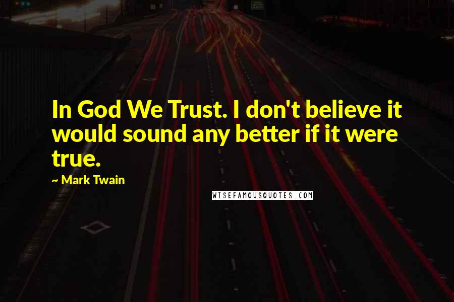 Mark Twain Quotes: In God We Trust. I don't believe it would sound any better if it were true.