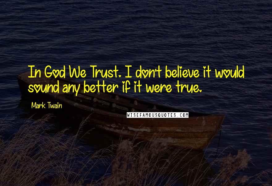 Mark Twain Quotes: In God We Trust. I don't believe it would sound any better if it were true.