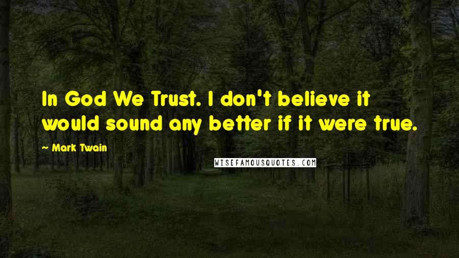 Mark Twain Quotes: In God We Trust. I don't believe it would sound any better if it were true.