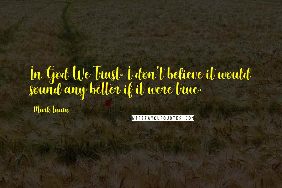 Mark Twain Quotes: In God We Trust. I don't believe it would sound any better if it were true.