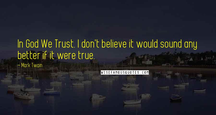 Mark Twain Quotes: In God We Trust. I don't believe it would sound any better if it were true.