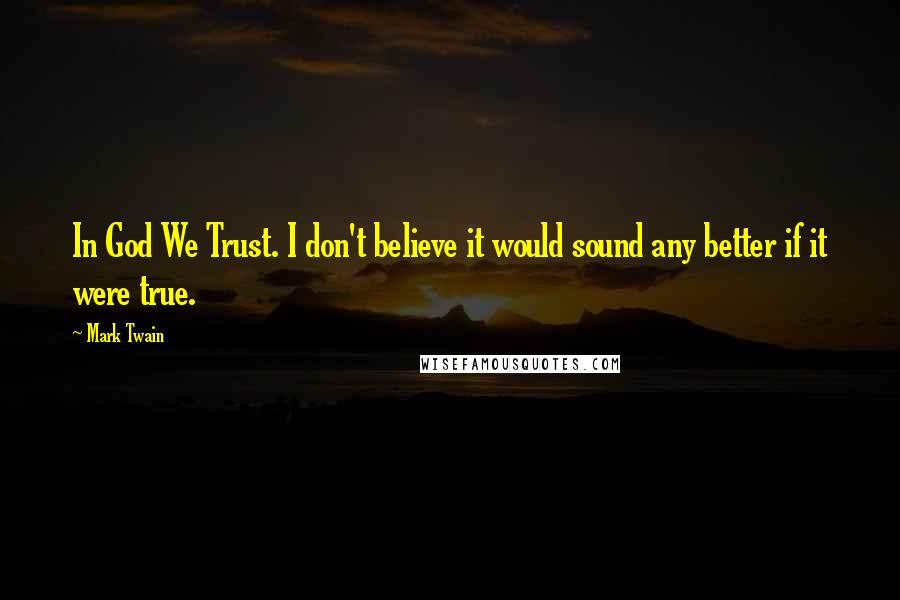 Mark Twain Quotes: In God We Trust. I don't believe it would sound any better if it were true.