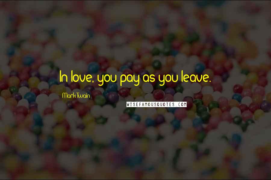 Mark Twain Quotes: In love, you pay as you leave.