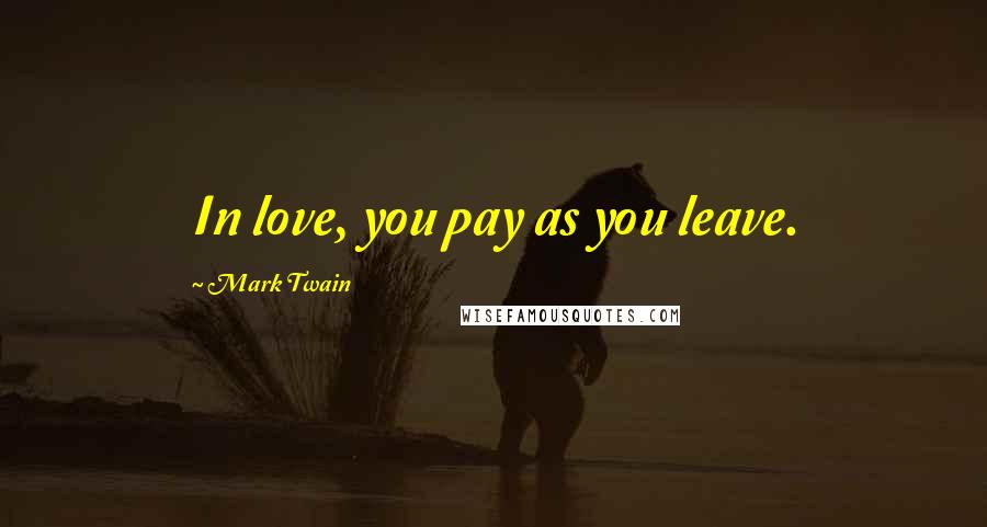 Mark Twain Quotes: In love, you pay as you leave.