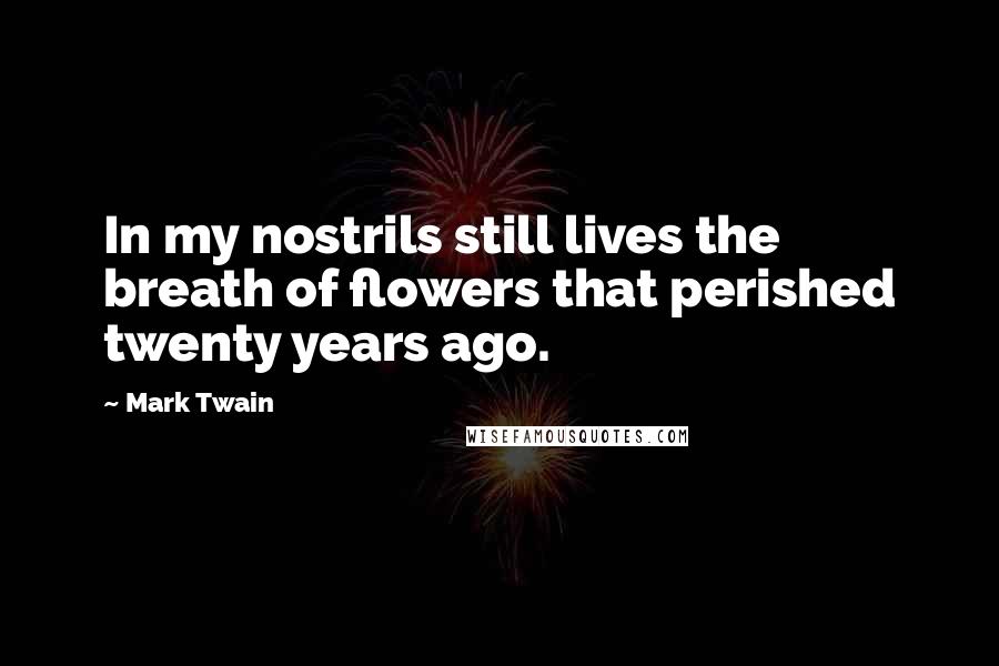 Mark Twain Quotes: In my nostrils still lives the breath of flowers that perished twenty years ago.