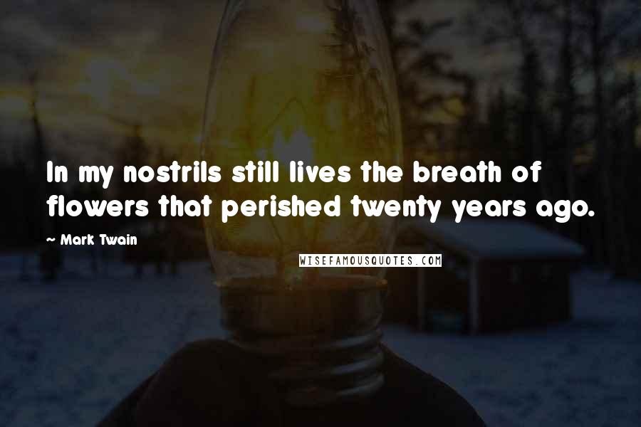 Mark Twain Quotes: In my nostrils still lives the breath of flowers that perished twenty years ago.