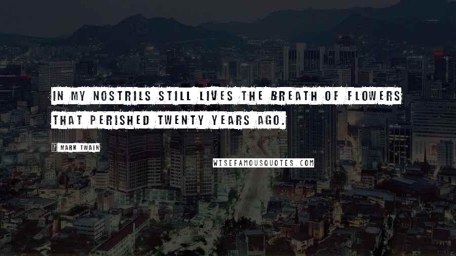 Mark Twain Quotes: In my nostrils still lives the breath of flowers that perished twenty years ago.