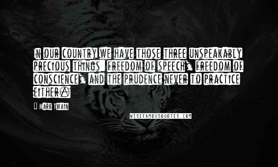 Mark Twain Quotes: In our country we have those three unspeakably precious things: freedom of speech, freedom of conscience, and the prudence never to practice either.