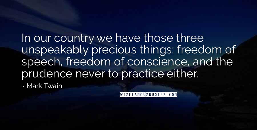 Mark Twain Quotes: In our country we have those three unspeakably precious things: freedom of speech, freedom of conscience, and the prudence never to practice either.