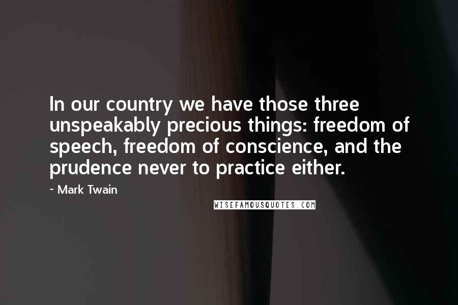 Mark Twain Quotes: In our country we have those three unspeakably precious things: freedom of speech, freedom of conscience, and the prudence never to practice either.