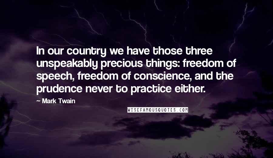 Mark Twain Quotes: In our country we have those three unspeakably precious things: freedom of speech, freedom of conscience, and the prudence never to practice either.