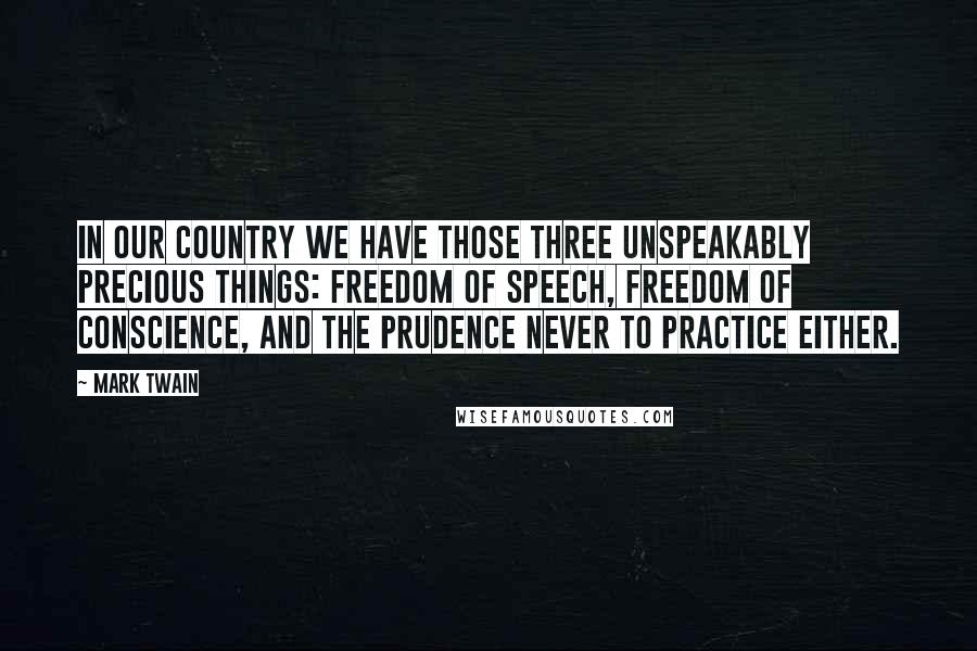 Mark Twain Quotes: In our country we have those three unspeakably precious things: freedom of speech, freedom of conscience, and the prudence never to practice either.