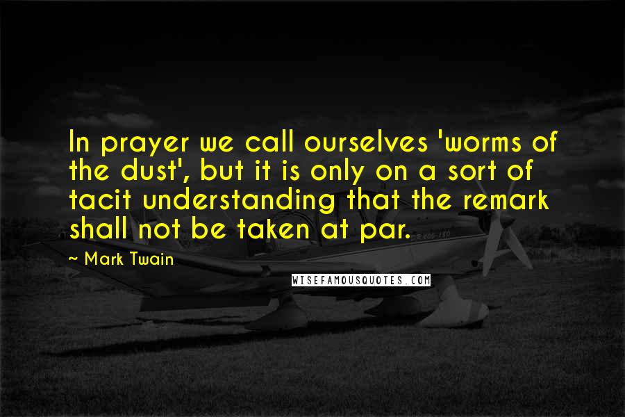 Mark Twain Quotes: In prayer we call ourselves 'worms of the dust', but it is only on a sort of tacit understanding that the remark shall not be taken at par.